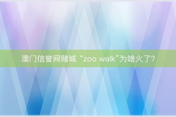 澳门信誉网赌城 “zoo walk”为啥火了？