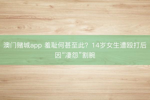 澳门赌城app 羞耻何甚至此?14岁女生遭殴打后因“凄怨”割腕