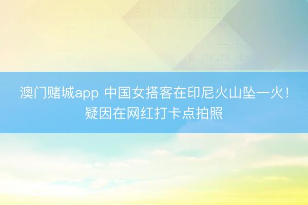 澳门赌城app 中国女搭客在印尼火山坠一火!疑因在网红打卡点拍照