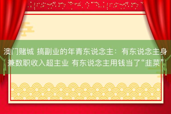 澳门赌城 搞副业的年青东说念主:有东说念主身兼数职收入超主业 有东说念主用钱当了“韭菜”