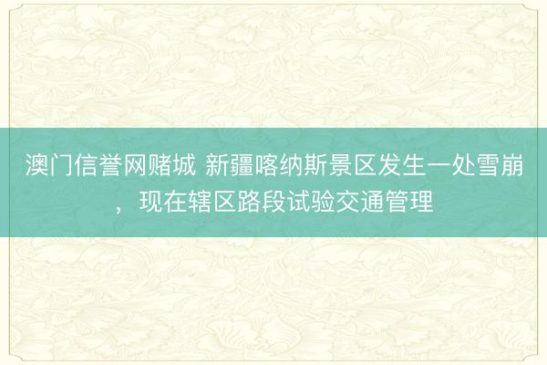 澳门信誉网赌城 新疆喀纳斯景区发生一处雪崩，现在辖区路段试验交通管理