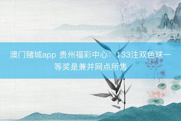 澳门赌城app 贵州福彩中心:133注双色球一等奖是兼并网点所售