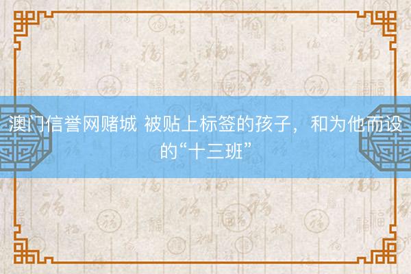 澳门信誉网赌城 被贴上标签的孩子,和为他而设的“十三班”