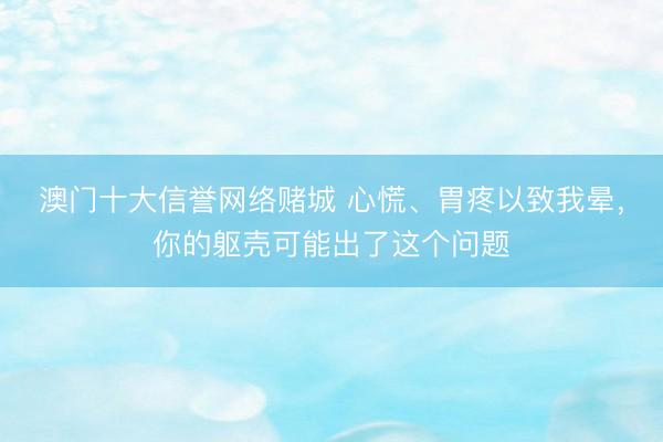 澳门十大信誉网络赌城 心慌、胃疼以致我晕,你的躯壳可能出了这个问题