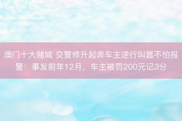 澳门十大赌城 交警修升起奔车主逆行叫嚣不怕报警：事发前年12月，车主被罚200元记3分