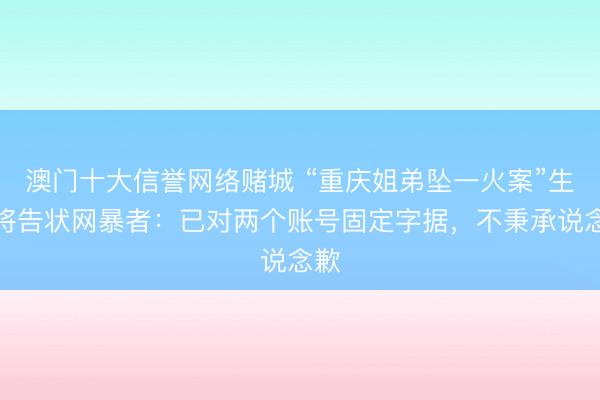 澳门十大信誉网络赌城 “重庆姐弟坠一火案”生母将告状网暴者：已对两个账号固定字据，不秉承说念歉