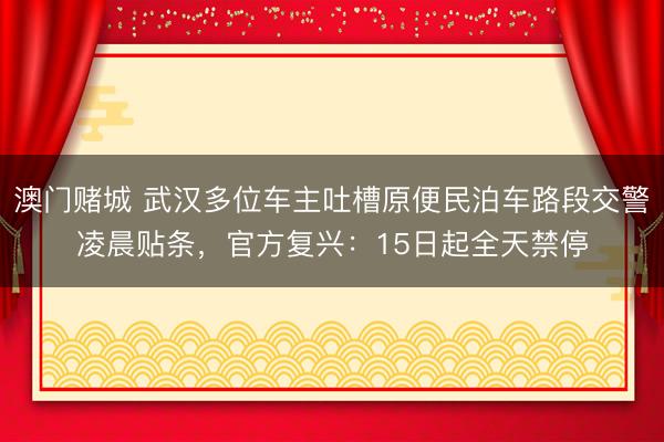 澳门赌城 武汉多位车主吐槽原便民泊车路段交警凌晨贴条，官方复兴：15日起全天禁停