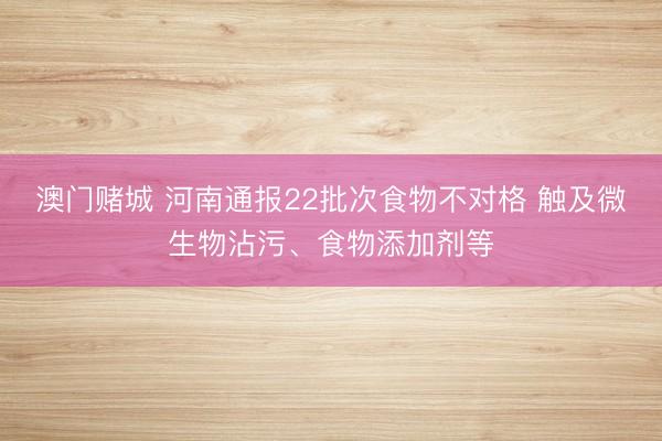 澳门赌城 河南通报22批次食物不对格 触及微生物沾污、食物添加剂等