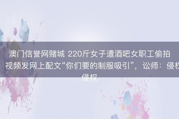 澳门信誉网赌城 220斤女子遭酒吧女职工偷拍,视频发网上配文“你们要的制服吸引”,讼师:侵权