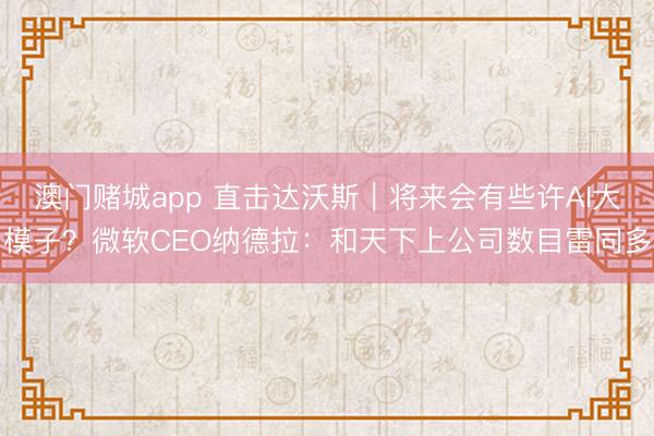 澳门赌城app 直击达沃斯｜将来会有些许AI大模子？微软CEO纳德拉：和天下上公司数目雷同多