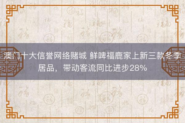 澳门十大信誉网络赌城 鲜啤福鹿家上新三款冬季居品，带动客流同比进步28%