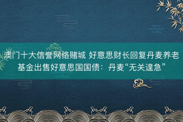 澳门十大信誉网络赌城 好意思财长回复丹麦养老基金出售好意思国国债：丹麦“无关遑急”
