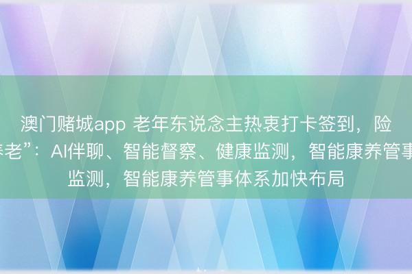 澳门赌城app 老年东说念主热衷打卡签到,险企卡位“赛博养老”:AI伴聊、智能督察、健康监测,智能康养管事体系加快布局
