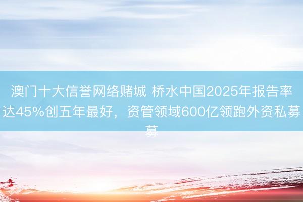 澳门十大信誉网络赌城 桥水中国2025年报告率达45%创五年最好，资管领域600亿领跑外资私募