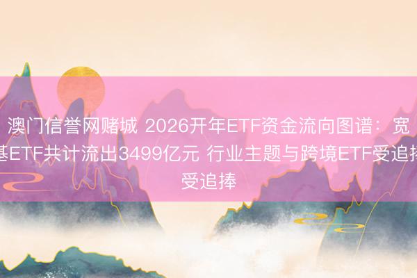 澳门信誉网赌城 2026开年ETF资金流向图谱：宽基ETF共计流出3499亿元 行业主题与跨境ETF受追捧