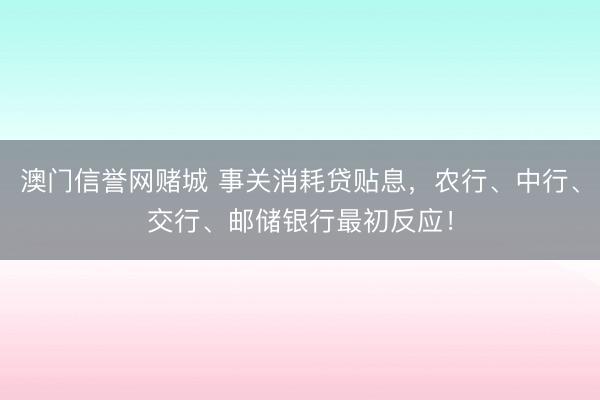 澳门信誉网赌城 事关消耗贷贴息，农行、中行、交行、邮储银行最初反应！