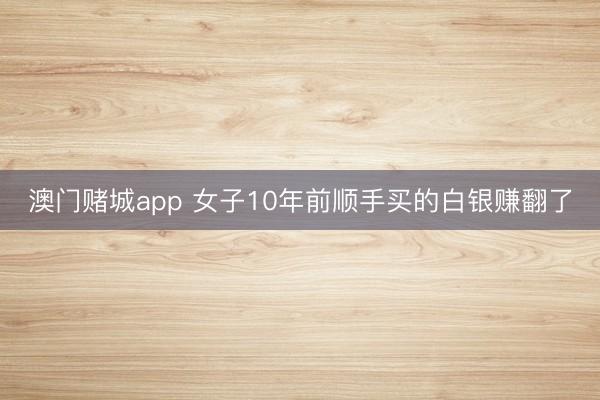 澳门赌城app 女子10年前顺手买的白银赚翻了