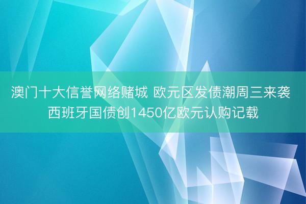 澳门十大信誉网络赌城 欧元区发债潮周三来袭 西班牙国债创1450亿欧元认购记载