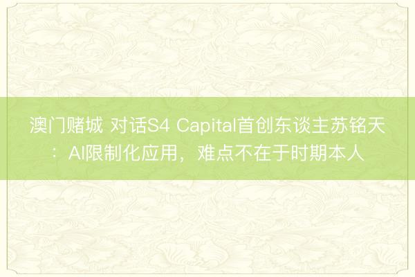 澳门赌城 对话S4 Capital首创东谈主苏铭天：AI限制化应用，难点不在于时期本人