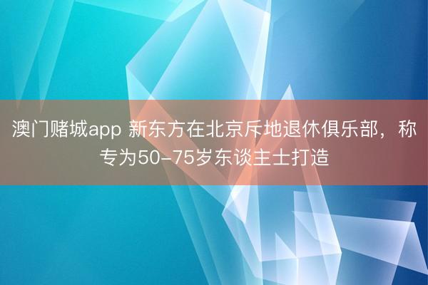 澳门赌城app 新东方在北京斥地退休俱乐部，称专为50-75岁东谈主士打造