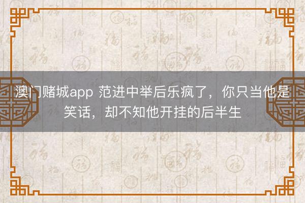 澳门赌城app 范进中举后乐疯了，你只当他是笑话，却不知他开挂的后半生