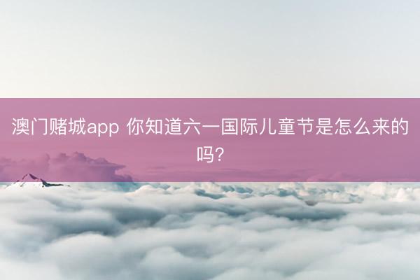 澳门赌城app 你知道六一国际儿童节是怎么来的吗？