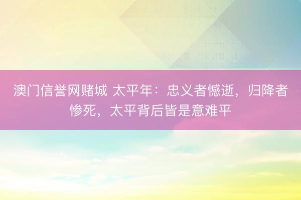 澳门信誉网赌城 太平年：忠义者憾逝，归降者惨死，太平背后皆是意难平
