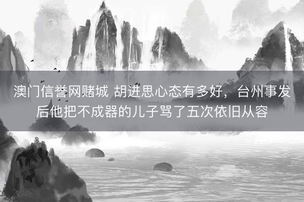 澳门信誉网赌城 胡进思心态有多好,台州事发后他把不成器的儿子骂了五次依旧从容