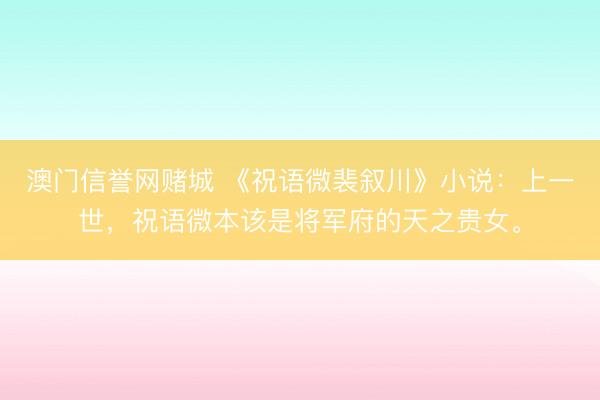 澳门信誉网赌城 《祝语微裴叙川》小说：上一世，祝语微本该是将军府的天之贵女。