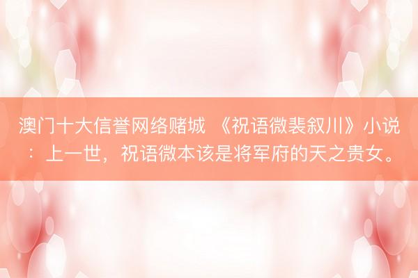澳门十大信誉网络赌城 《祝语微裴叙川》小说：上一世，祝语微本该是将军府的天之贵女。