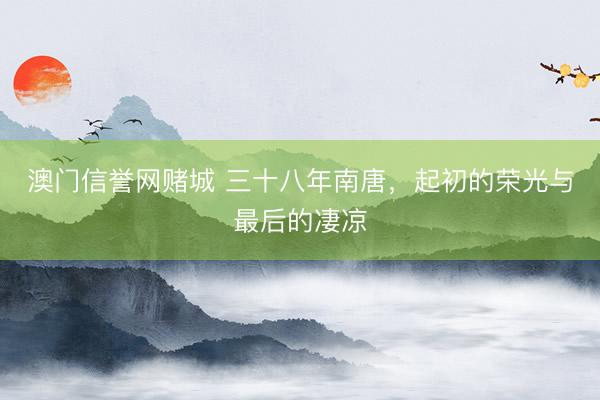 澳门信誉网赌城 三十八年南唐，起初的荣光与最后的凄凉