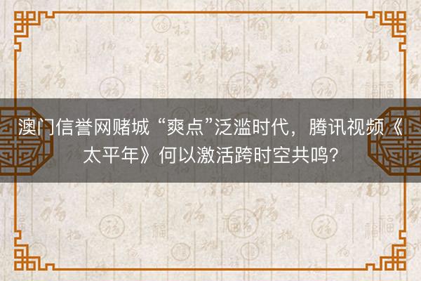 澳门信誉网赌城 “爽点”泛滥时代,腾讯视频《太平年》何以激活跨时空共鸣?