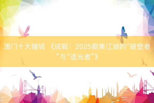 澳门十大赌城 《成毅:2025剧集江湖的“破壁者”与“造光者”》