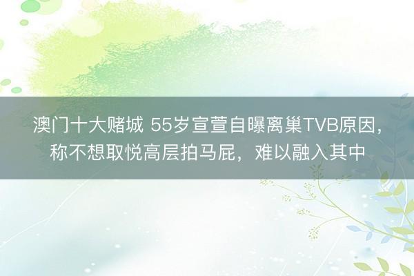 澳门十大赌城 55岁宣萱自曝离巢TVB原因,称不想取悦高层拍马屁,难以融入其中