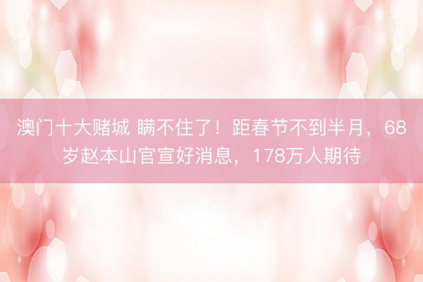 澳门十大赌城 瞒不住了！距春节不到半月，68岁赵本山官宣好消息，178万人期待