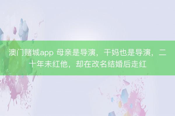 澳门赌城app 母亲是导演，干妈也是导演，二十年未红他，却在改名结婚后走红