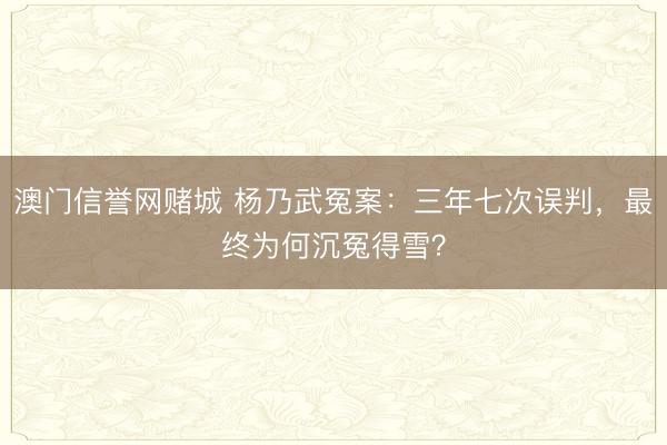 澳门信誉网赌城 杨乃武冤案:三年七次误判,最终为何沉冤得雪?