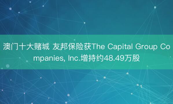 澳门十大赌城 友邦保险获The Capital Group Companies， Inc.增持约48.49万股