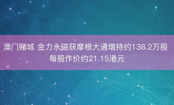 澳门赌城 金力永磁获摩根大通增持约138.2万股 每股作价约21.15港元