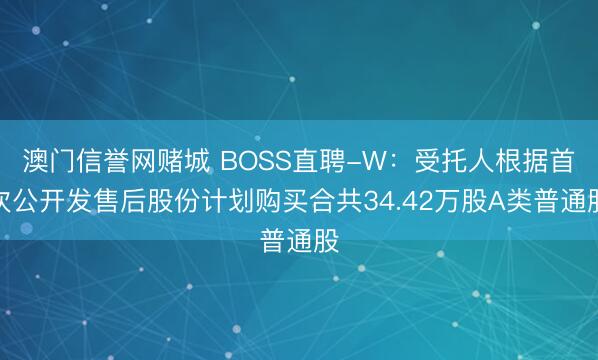 澳门信誉网赌城 BOSS直聘-W：受托人根据首次公开发售后股份计划购买合共34.42万股A类普通股