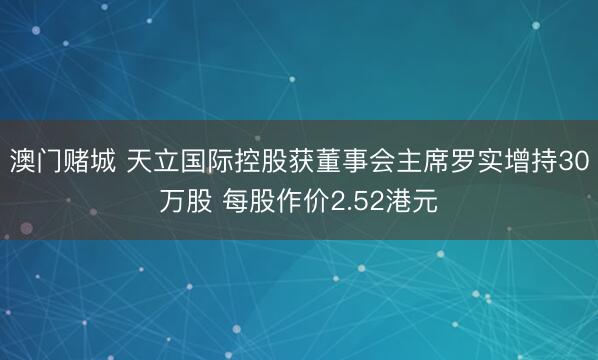 澳门赌城 天立国际控股获董事会主席罗实增持30万股 每股作价2.52港元