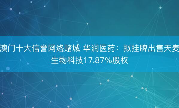 澳门十大信誉网络赌城 华润医药：拟挂牌出售天麦生物科技17.87%股权