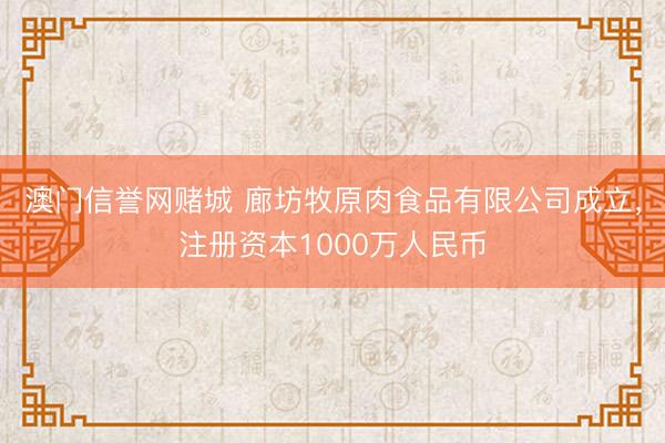 澳门信誉网赌城 廊坊牧原肉食品有限公司成立，注册资本1000万人民币
