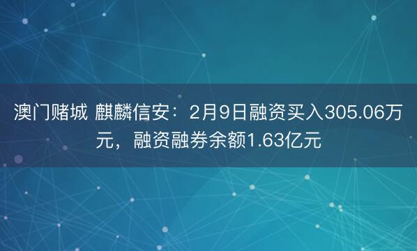 澳门赌城 麒麟信安：2月9日融资买入305.06万元，融资融券余额1.63亿元