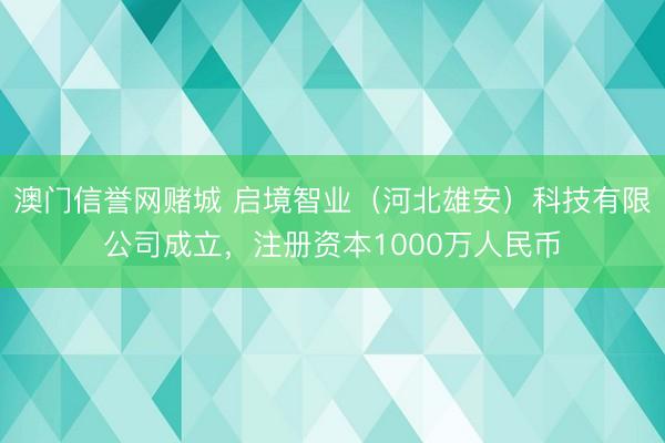 澳门信誉网赌城 启境智业（河北雄安）科技有限公司成立，注册资本1000万人民币