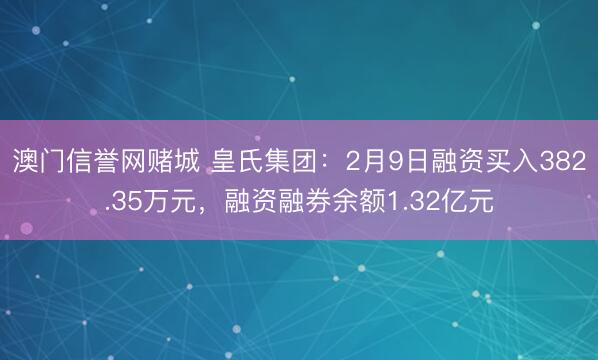 澳门信誉网赌城 皇氏集团:2月9日融资买入382.35万元,融资融券余额1.32亿元