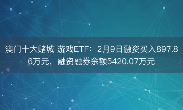 澳门十大赌城 游戏ETF：2月9日融资买入897.86万元，融资融券余额5420.07万元