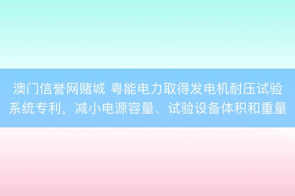 澳门信誉网赌城 粤能电力取得发电机耐压试验系统专利,减小电源容量、试验设备体积和重量