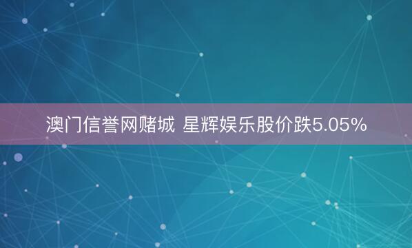 澳门信誉网赌城 星辉娱乐股价跌5.05%