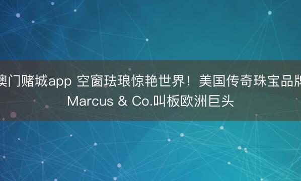 澳门赌城app 空窗珐琅惊艳世界!美国传奇珠宝品牌Marcus & Co.叫板欧洲巨头